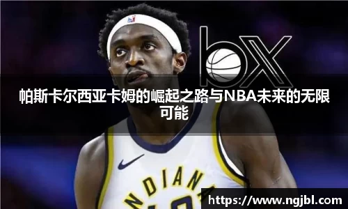 帕斯卡尔西亚卡姆的崛起之路与NBA未来的无限可能