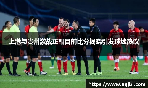 上港与贵州激战正酣目前比分揭晓引发球迷热议