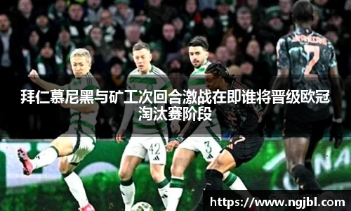 拜仁慕尼黑与矿工次回合激战在即谁将晋级欧冠淘汰赛阶段