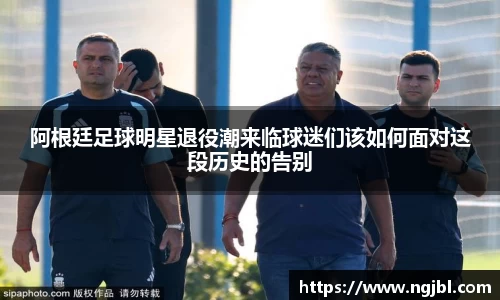 阿根廷足球明星退役潮来临球迷们该如何面对这段历史的告别