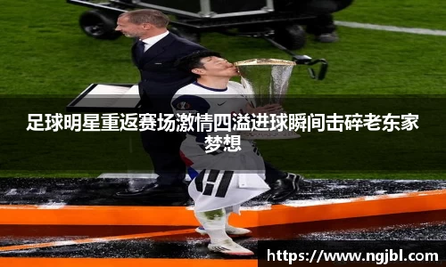 足球明星重返赛场激情四溢进球瞬间击碎老东家梦想