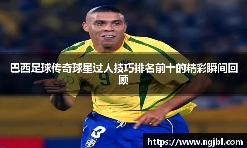 巴西足球传奇球星过人技巧排名前十的精彩瞬间回顾