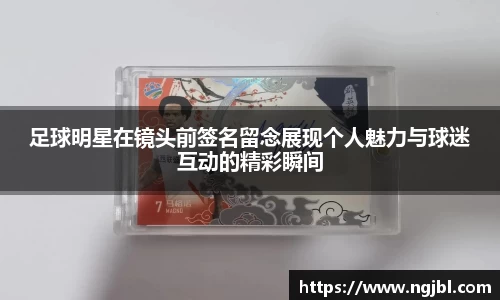 足球明星在镜头前签名留念展现个人魅力与球迷互动的精彩瞬间